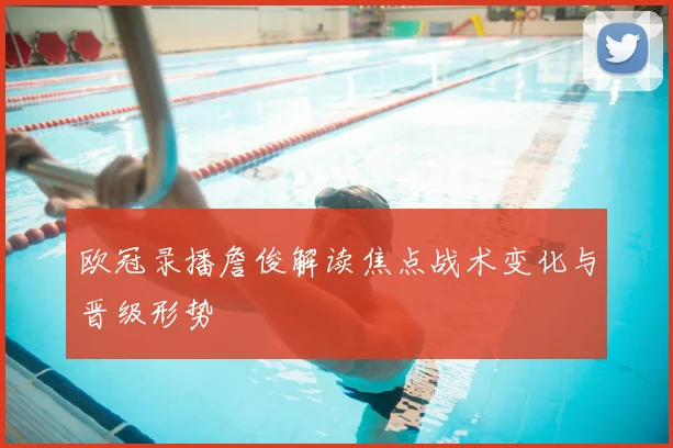 欧冠录播詹俊解读焦点战术变化与晋级形势