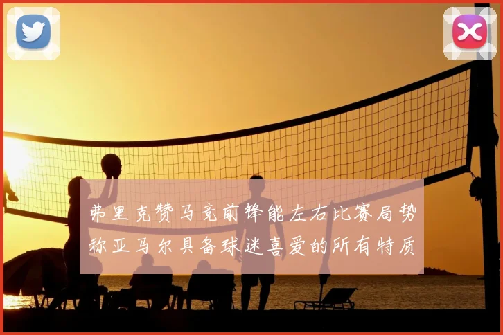 弗里克赞马竞前锋能左右比赛局势称亚马尔具备球迷喜爱的所有特质