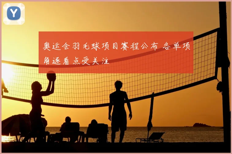 奥运会羽毛球项目赛程公布 各单项角逐看点受关注