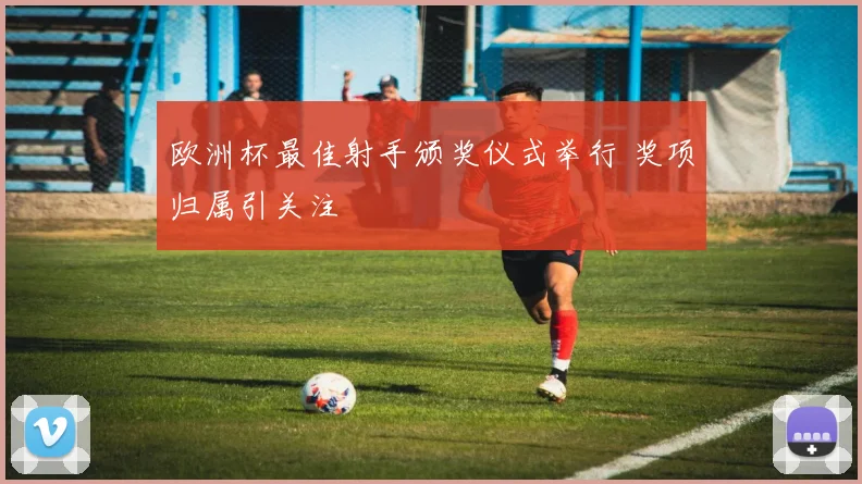 欧洲杯最佳射手颁奖仪式举行 奖项归属引关注