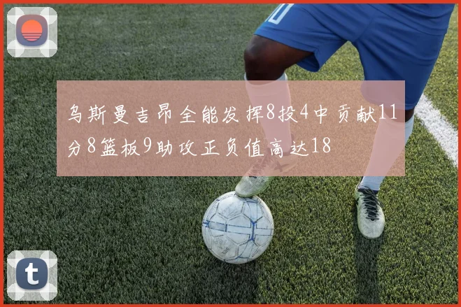 乌斯曼吉昂全能发挥8投4中贡献11分8篮板9助攻正负值高达18