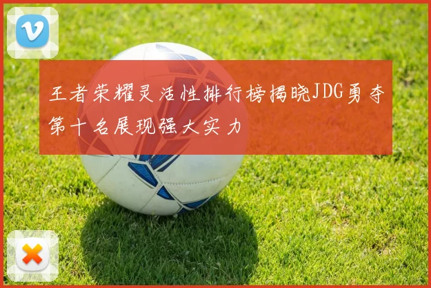 王者荣耀灵活性排行榜揭晓JDG勇夺第十名展现强大实力
