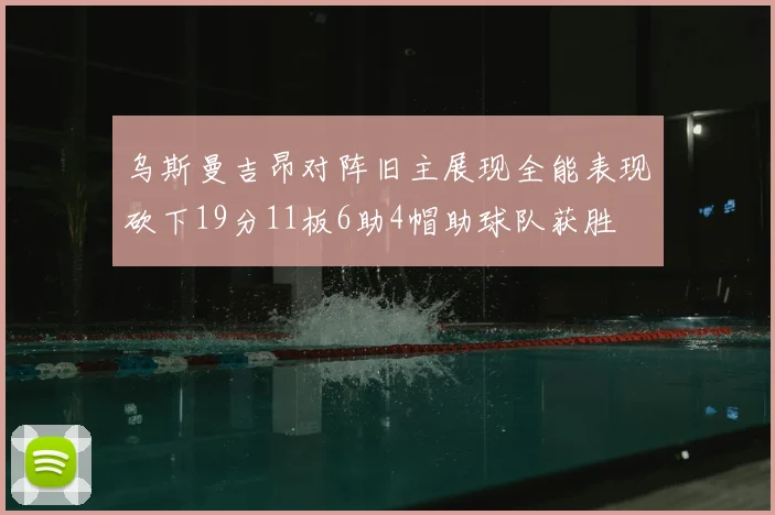 乌斯曼吉昂对阵旧主展现全能表现砍下19分11板6助4帽助球队获胜
