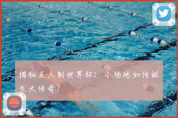 揭秘五人制世界杯:小场地如何诞生大传奇?