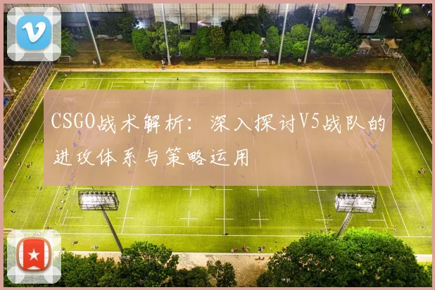 CSGO战术解析:深入探讨V5战队的进攻体系与策略运用