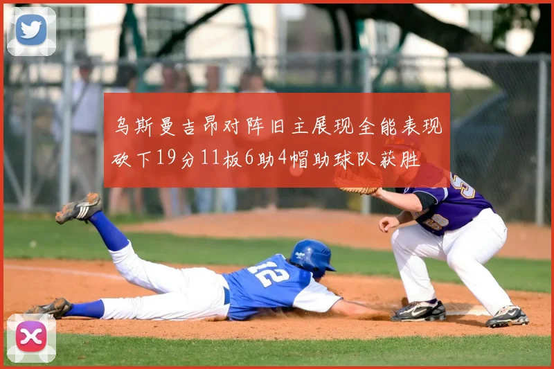 乌斯曼吉昂对阵旧主展现全能表现砍下19分11板6助4帽助球队获胜