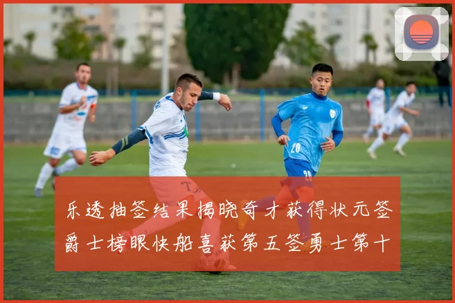 乐透抽签结果揭晓奇才获得状元签爵士榜眼快船喜获第五签勇士第十一雷霆第十二
