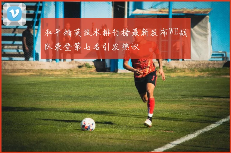 和平精英技术排行榜最新发布WE战队荣登第七名引发热议