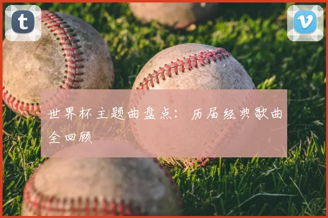 世界杯主题曲盘点:历届经典歌曲全回顾