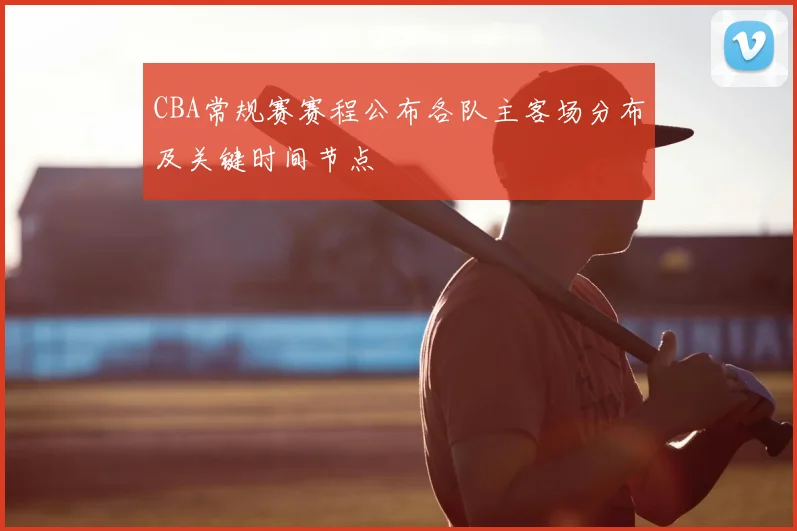 CBA常规赛赛程公布各队主客场分布及关键时间节点