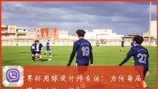 世界杯用球设计师专访:为何每届比赛都焕然一新?
