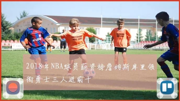 2018年NBA球员薪资榜詹姆斯库里领衔勇士三人进前十