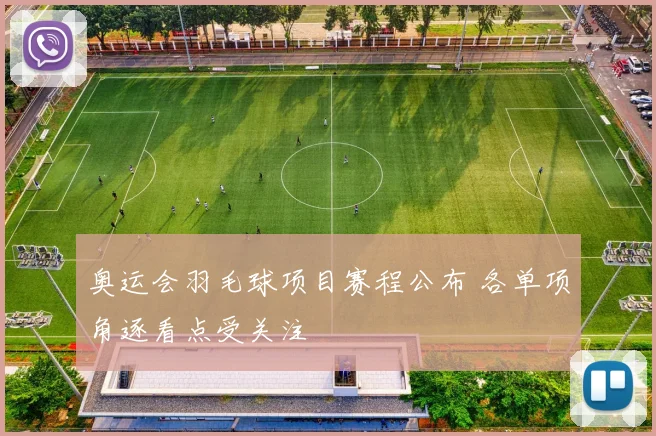奥运会羽毛球项目赛程公布 各单项角逐看点受关注