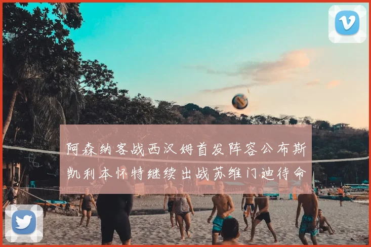 阿森纳客战西汉姆首发阵容公布斯凯利本怀特继续出战苏维门迪待命替补