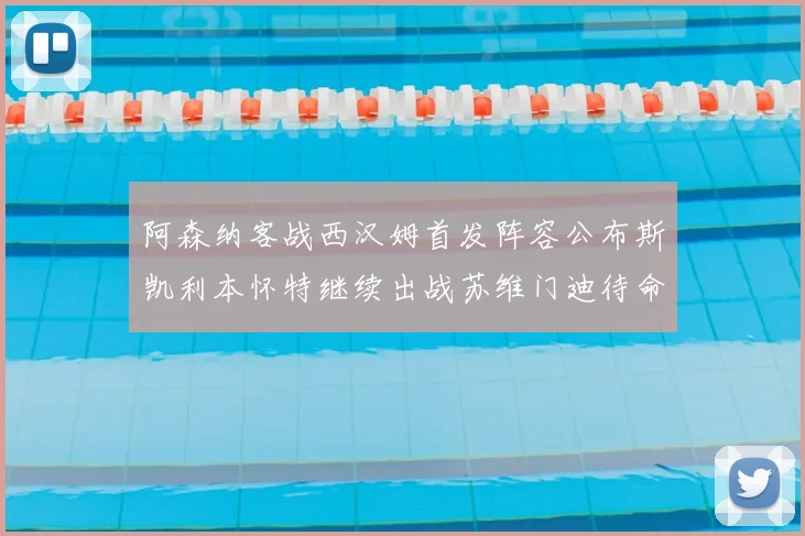 阿森纳客战西汉姆首发阵容公布斯凯利本怀特继续出战苏维门迪待命替补