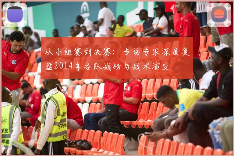 从小组赛到决赛:专访专家深度复盘2014年各队战绩与战术演变