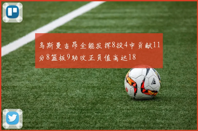 乌斯曼吉昂全能发挥8投4中贡献11分8篮板9助攻正负值高达18