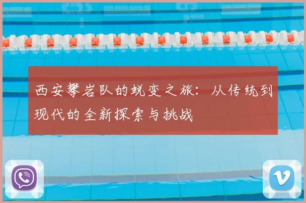 西安攀岩队的蜕变之旅：从传统到现代的全新探索与挑战