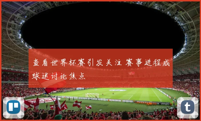 查看世界杯赛引发关注 赛事进程成球迷讨论焦点
