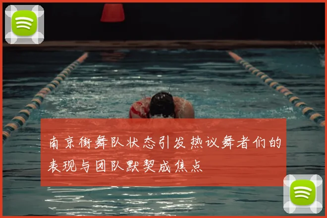 南京街舞队状态引发热议舞者们的表现与团队默契成焦点