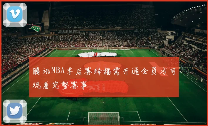 腾讯NBA季后赛转播需开通会员方可观看完整赛事