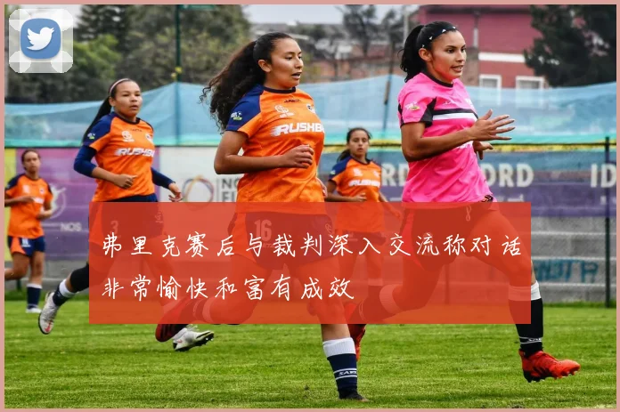 弗里克赛后与裁判深入交流称对话非常愉快和富有成效