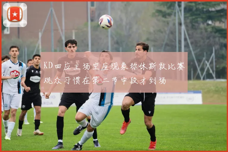 KD回应主场空座现象称休斯敦比赛观众习惯在第二节中段才到场