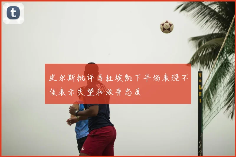 皮尔斯批评马杜埃凯下半场表现不佳表示失望和放弃态度