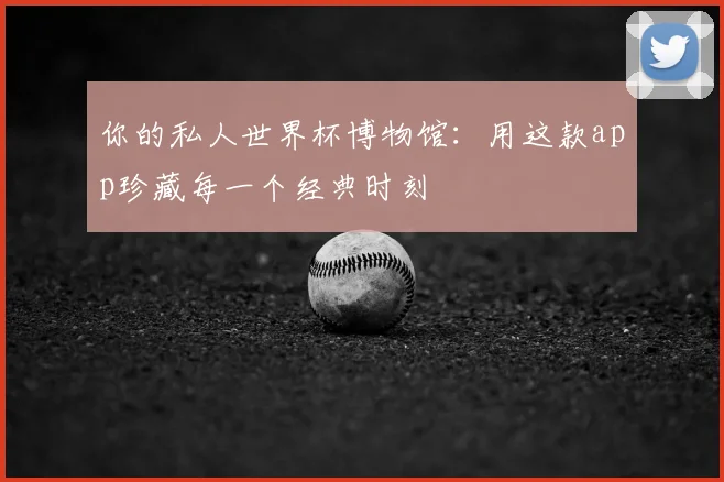 你的私人世界杯博物馆:用这款app珍藏每一个经典时刻