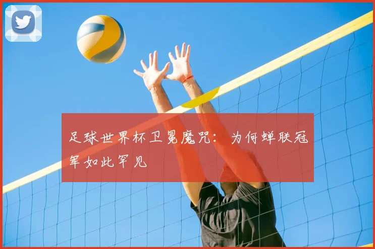 足球世界杯卫冕魔咒：为何蝉联冠军如此罕见