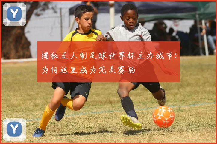揭秘五人制足球世界杯主办城市：为何这里成为完美赛场