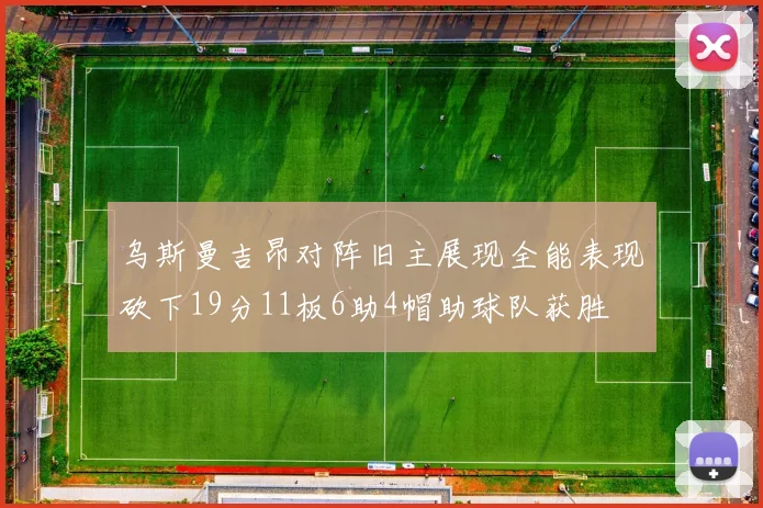 乌斯曼吉昂对阵旧主展现全能表现砍下19分11板6助4帽助球队获胜
