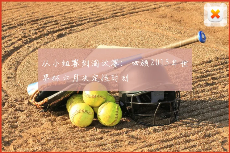 从小组赛到淘汰赛:回顾2015年世界杯六月决定性时刻
