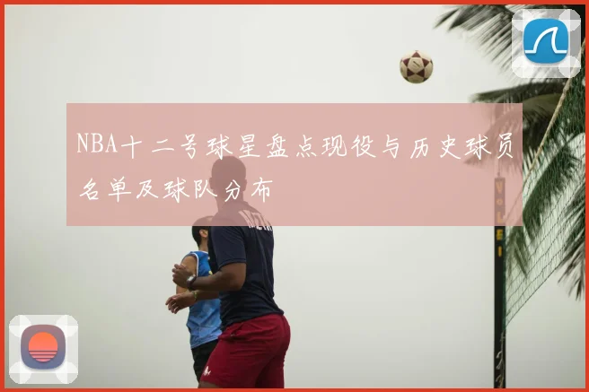 NBA十二号球星盘点现役与历史球员名单及球队分布