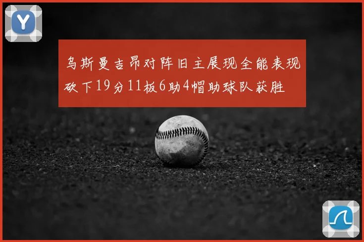 乌斯曼吉昂对阵旧主展现全能表现砍下19分11板6助4帽助球队获胜