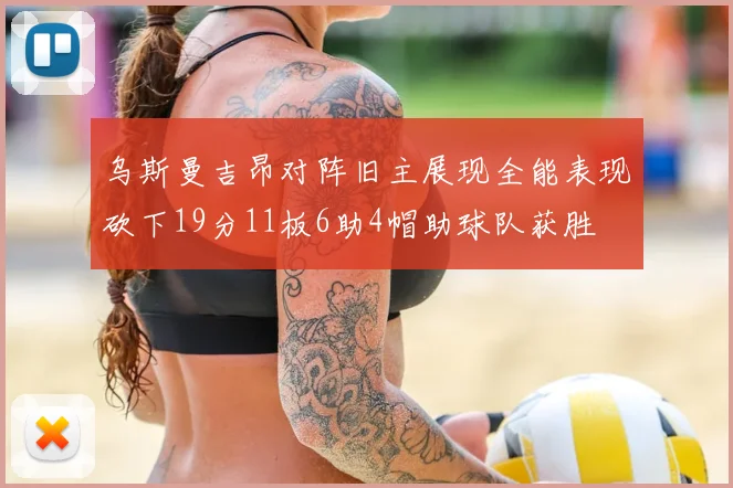 乌斯曼吉昂对阵旧主展现全能表现砍下19分11板6助4帽助球队获胜