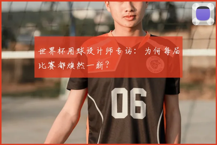 世界杯用球设计师专访：为何每届比赛都焕然一新？