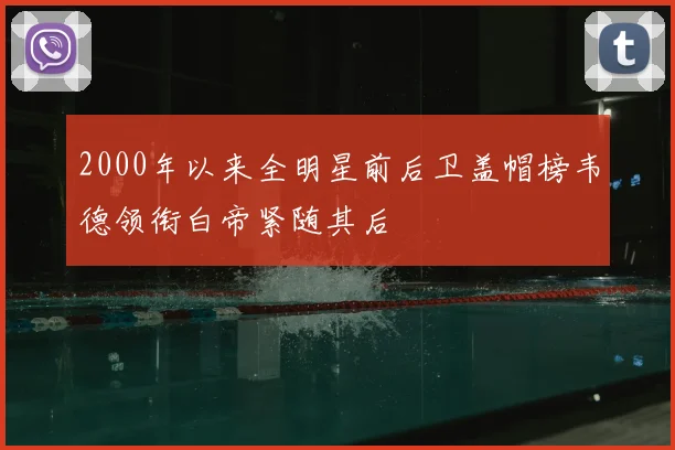 2000年以来全明星前后卫盖帽榜韦德领衔白帝紧随其后