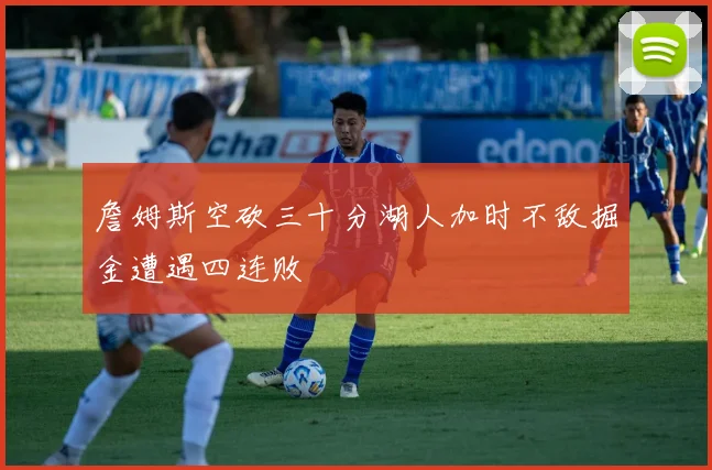 詹姆斯空砍三十分湖人加时不敌掘金遭遇四连败