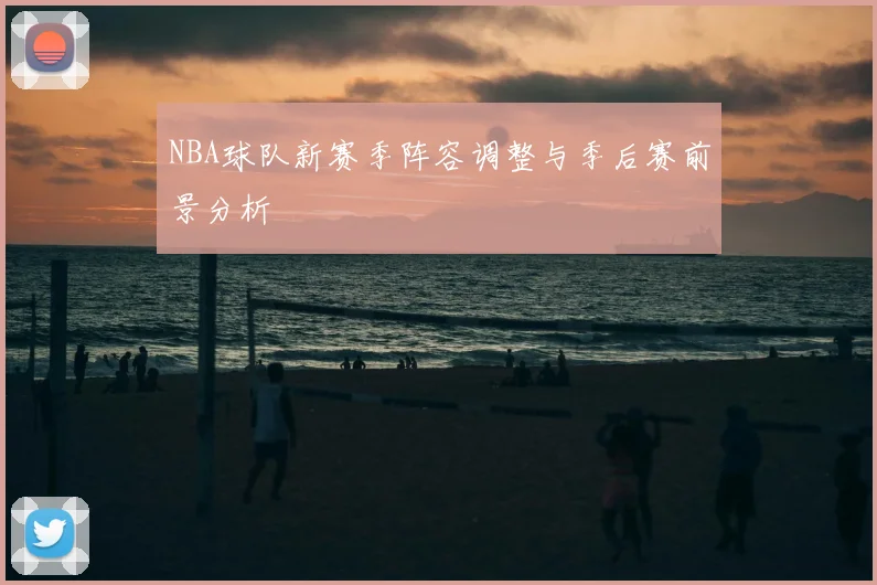 NBA球队新赛季阵容调整与季后赛前景分析