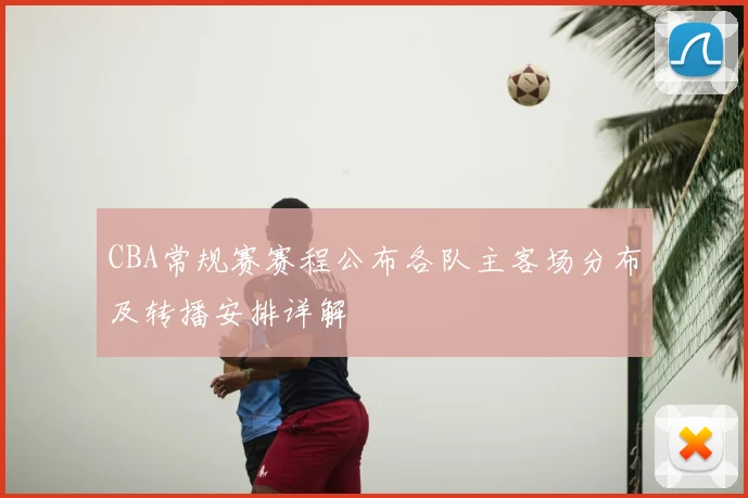 CBA常规赛赛程公布各队主客场分布及转播安排详解