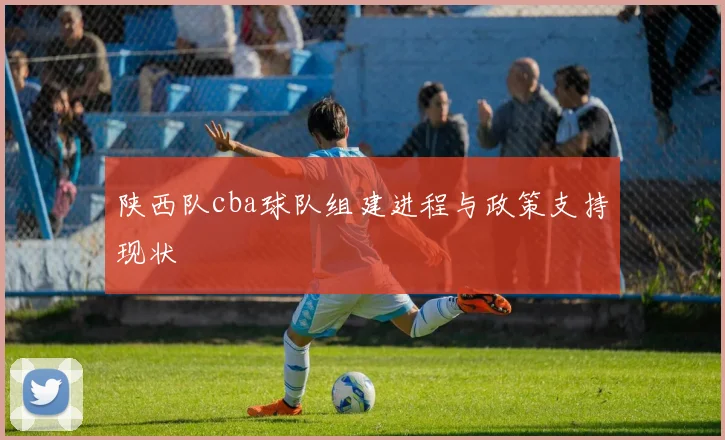 陕西队cba球队组建进程与政策支持现状