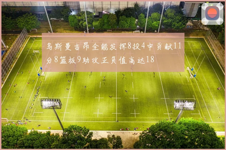 乌斯曼吉昂全能发挥8投4中贡献11分8篮板9助攻正负值高达18