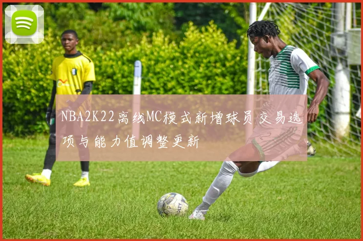NBA2K22离线MC模式新增球员交易选项与能力值调整更新