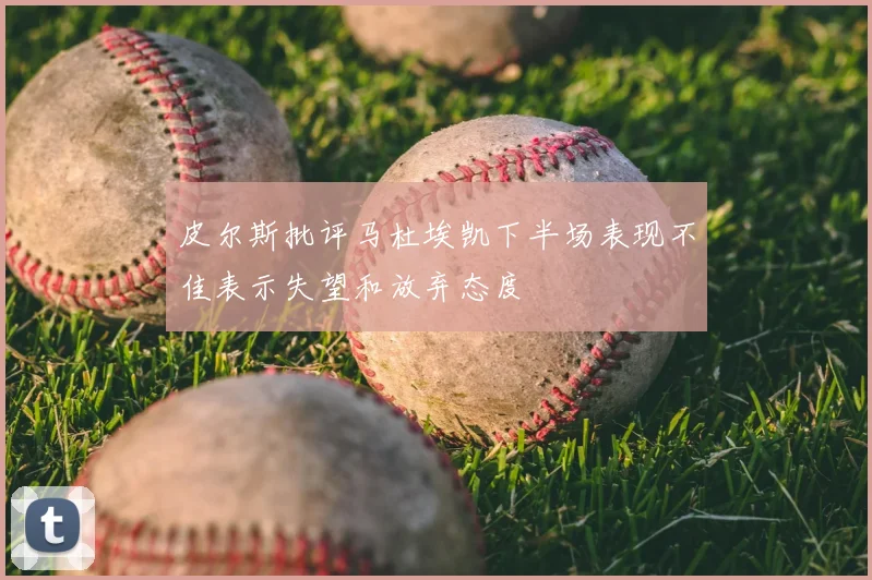 皮尔斯批评马杜埃凯下半场表现不佳表示失望和放弃态度