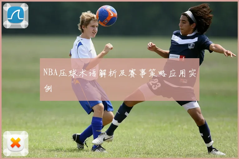 NBA压球术语解析及赛事策略应用实例