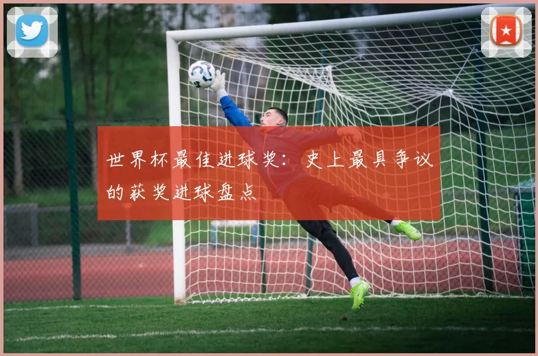 世界杯最佳进球奖：史上最具争议的获奖进球盘点