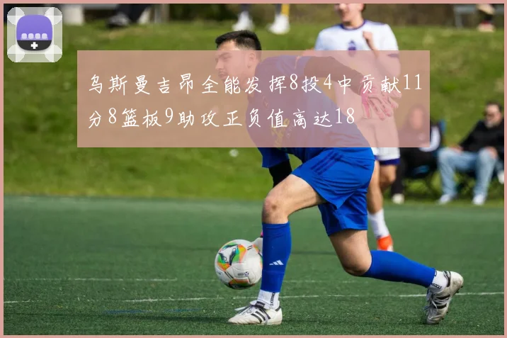 乌斯曼吉昂全能发挥8投4中贡献11分8篮板9助攻正负值高达18