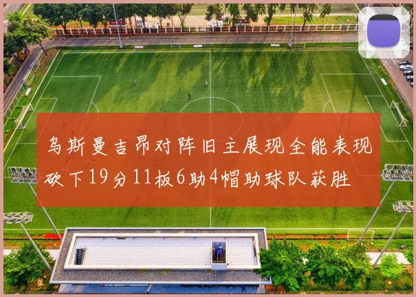 乌斯曼吉昂对阵旧主展现全能表现砍下19分11板6助4帽助球队获胜
