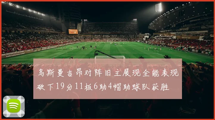 乌斯曼吉昂对阵旧主展现全能表现砍下19分11板6助4帽助球队获胜